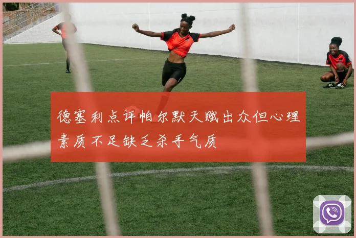 德塞利点评帕尔默天赋出众但心理素质不足缺乏杀手气质