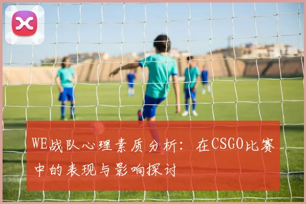 WE战队心理素质分析：在CSGO比赛中的表现与影响探讨