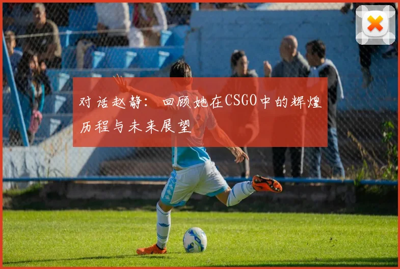 对话赵静：回顾她在CSGO中的辉煌历程与未来展望