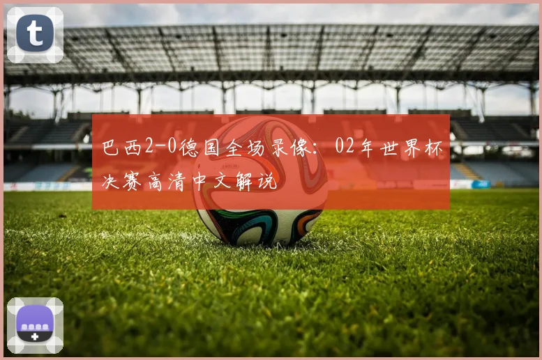 巴西2-0德国全场录像：02年世界杯决赛高清中文解说