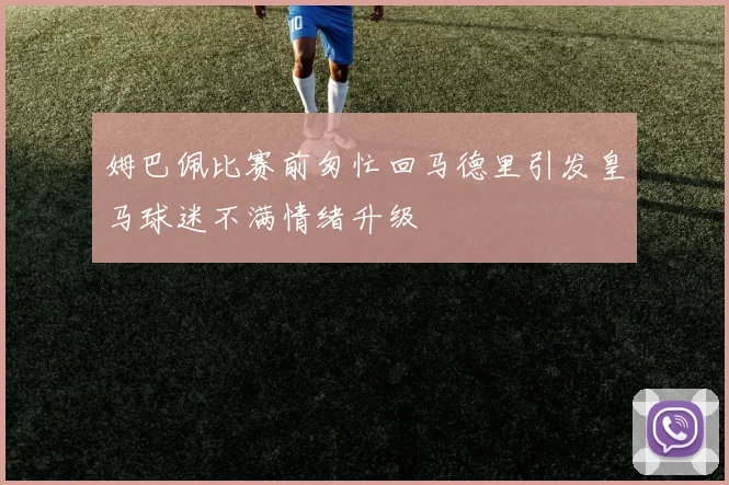 姆巴佩比赛前匆忙回马德里引发皇马球迷不满情绪升级