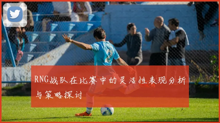 RNG战队在比赛中的灵活性表现分析与策略探讨