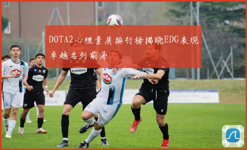 DOTA2心理素质排行榜揭晓EDG表现卓越名列前茅