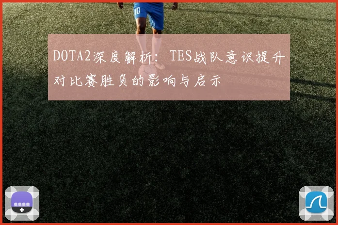 DOTA2深度解析：TES战队意识提升对比赛胜负的影响与启示