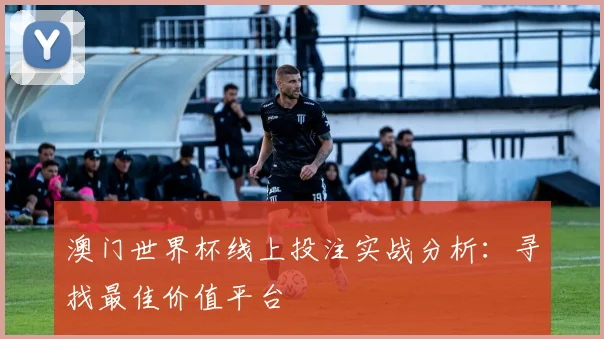 澳门世界杯线上投注实战分析：寻找最佳价值平台
