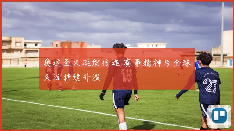 奥运圣火延续传递 赛事精神与全球关注持续升温