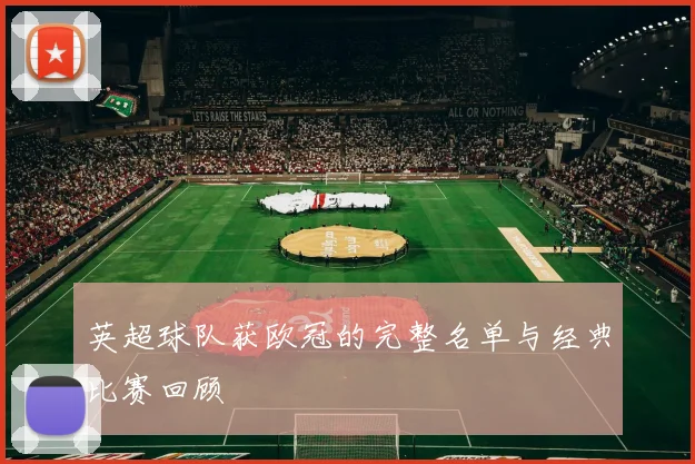 英超球队获欧冠的完整名单与经典比赛回顾