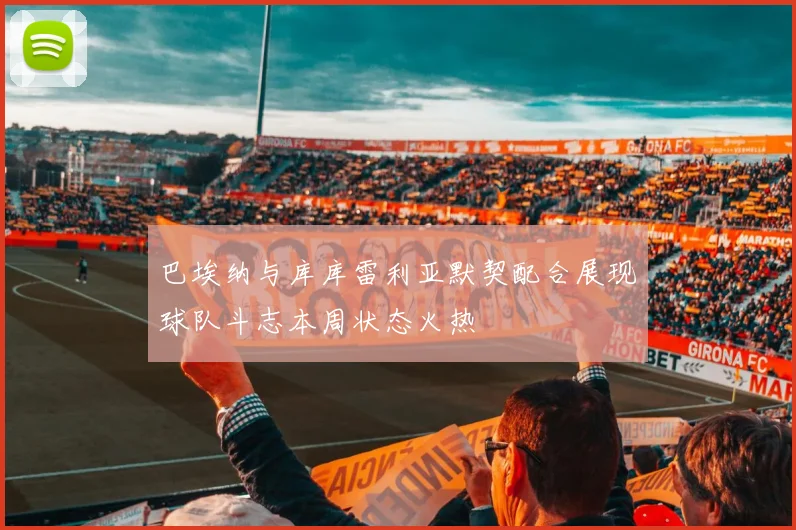 巴埃纳与库库雷利亚默契配合展现球队斗志本周状态火热